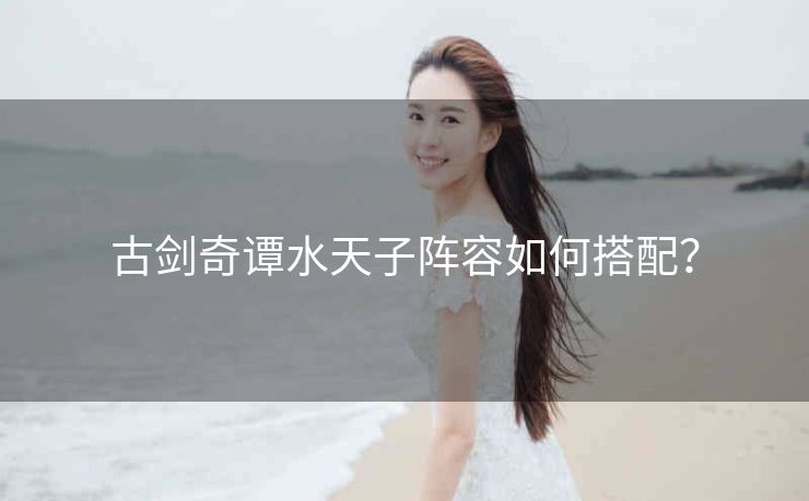 古剑奇谭水天子阵容如何搭配？