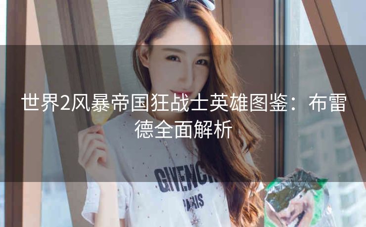 世界2风暴帝国狂战士英雄图鉴：布雷德全面解析