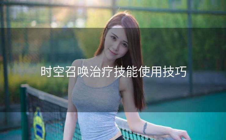 时空召唤治疗技能使用技巧