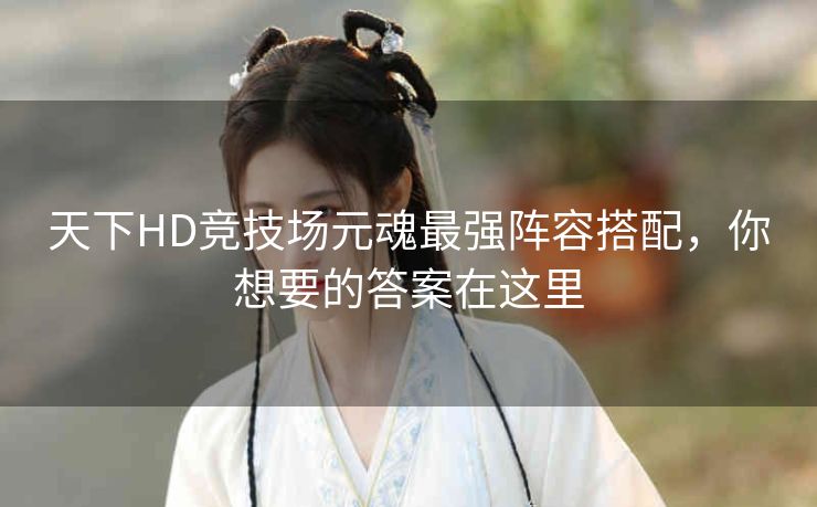 天下HD竞技场元魂最强阵容搭配，你想要的答案在这里
