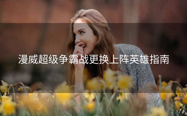 漫威超级争霸战更换上阵英雄指南