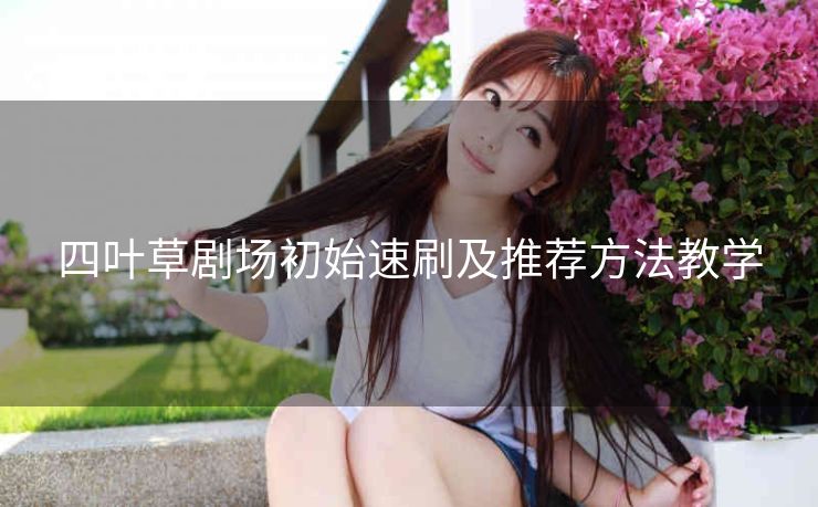 四叶草剧场初始速刷及推荐方法教学
