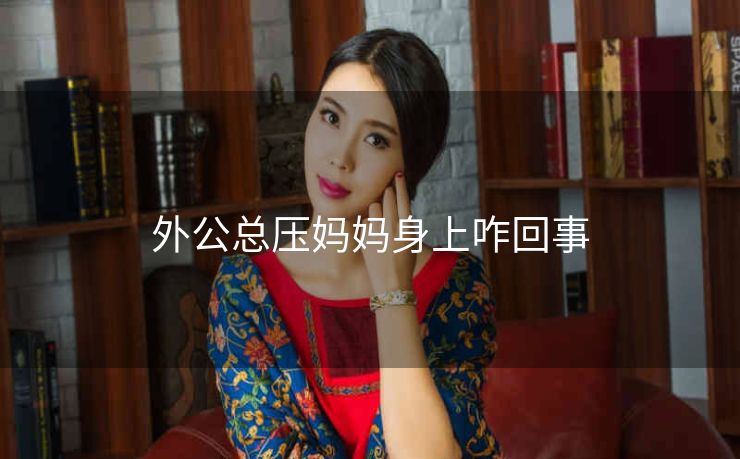 外公总压妈妈身上咋回事