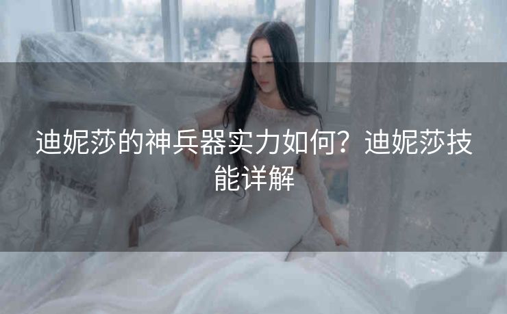 迪妮莎的神兵器实力如何？迪妮莎技能详解