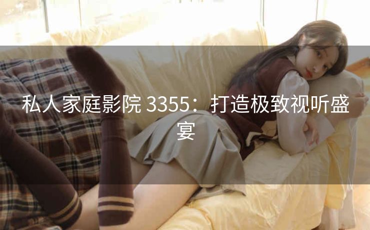 私人家庭影院 3355：打造极致视听盛宴