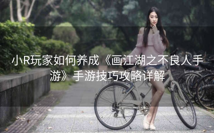 小R玩家如何养成《画江湖之不良人手游》手游技巧攻略详解