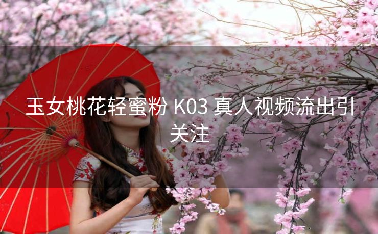 玉女桃花轻蜜粉 K03 真人视频流出引关注