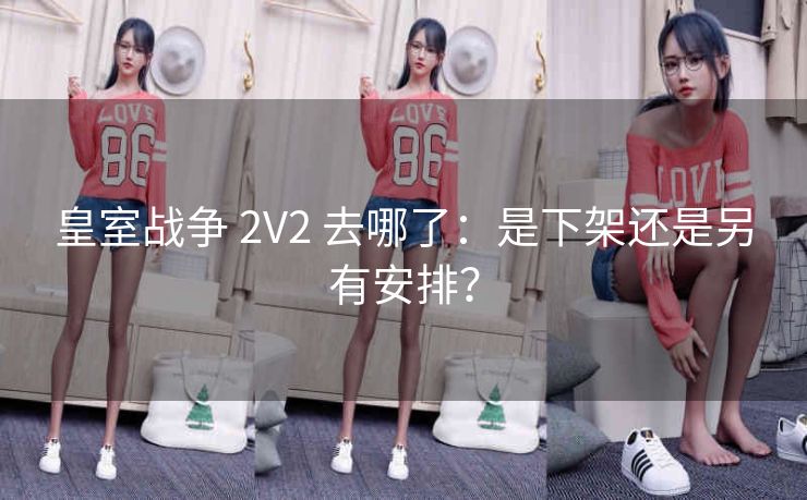 皇室战争 2V2 去哪了：是下架还是另有安排？