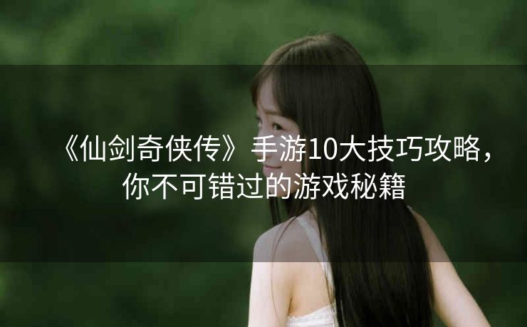 《仙剑奇侠传》手游10大技巧攻略，你不可错过的游戏秘籍