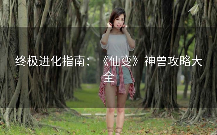终极进化指南：《仙变》神兽攻略大全