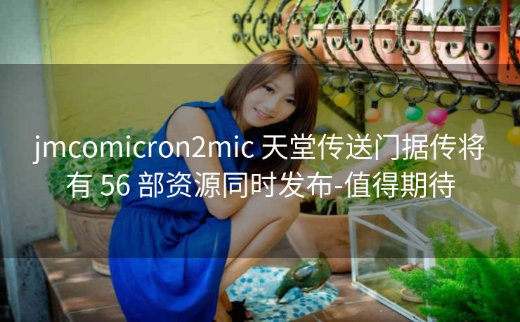 jmcomicron2mic 天堂传送门据传将有 56 部资源同时发布-值得期待
