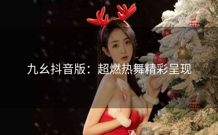 九幺抖音版：超燃热舞精彩呈现