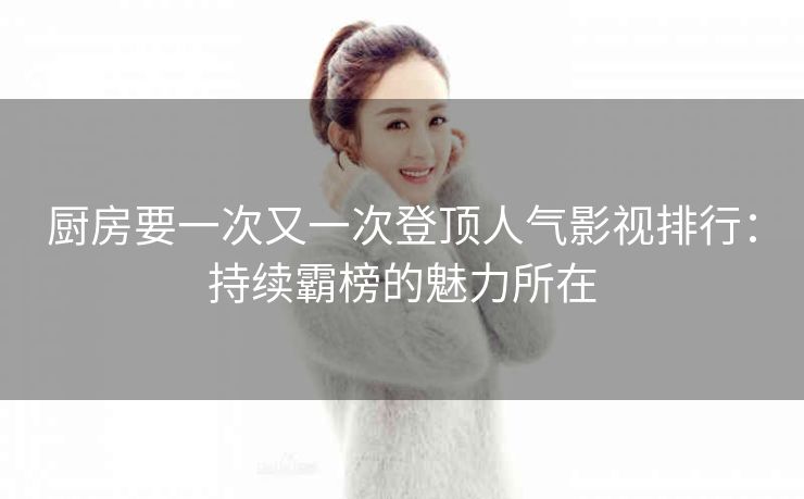 厨房要一次又一次登顶人气影视排行：持续霸榜的魅力所在