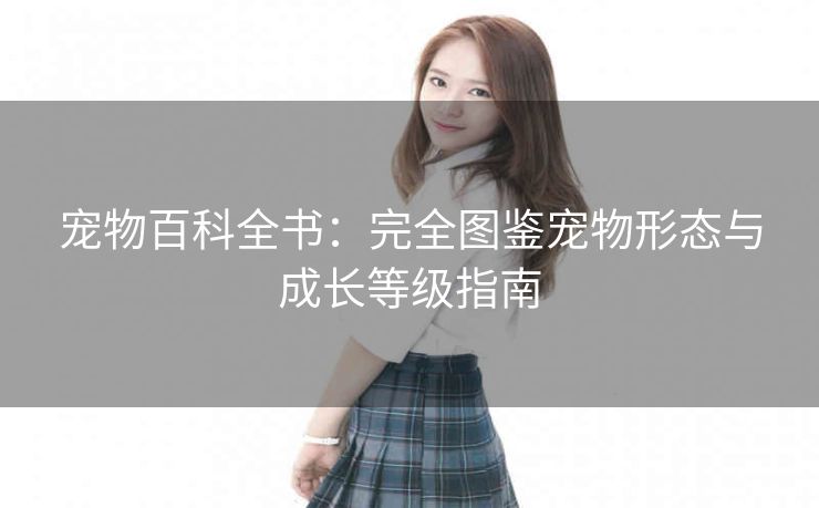 宠物百科全书：完全图鉴宠物形态与成长等级指南