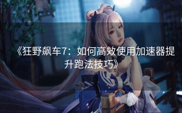 《狂野飙车7：如何高效使用加速器提升跑法技巧》