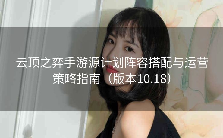 云顶之弈手游源计划阵容搭配与运营策略指南（版本10.18）