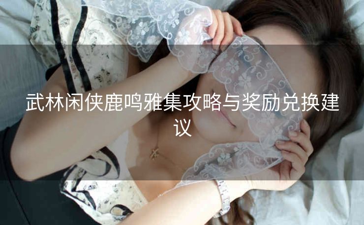 武林闲侠鹿鸣雅集攻略与奖励兑换建议