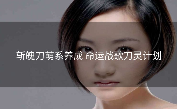 斩魄刀萌系养成 命运战歌刀灵计划