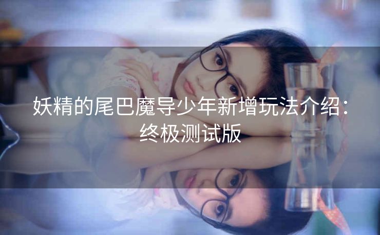 妖精的尾巴魔导少年新增玩法介绍：终极测试版