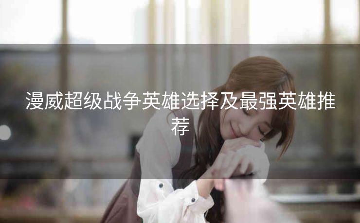 漫威超级战争英雄选择及最强英雄推荐