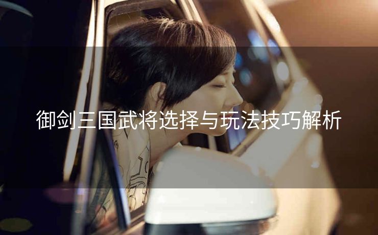 御剑三国武将选择与玩法技巧解析