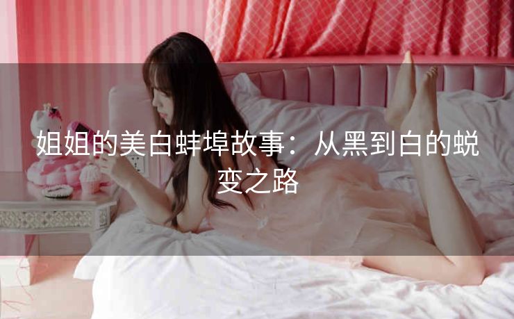 姐姐的美白蚌埠故事：从黑到白的蜕变之路