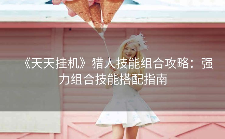 《天天挂机》猎人技能组合攻略：强力组合技能搭配指南