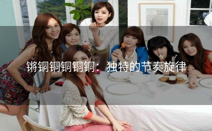 锵铜铜铜铜铜：独特的节奏旋律