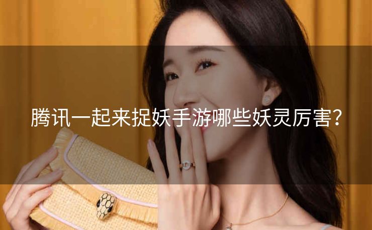 腾讯一起来捉妖手游哪些妖灵厉害？