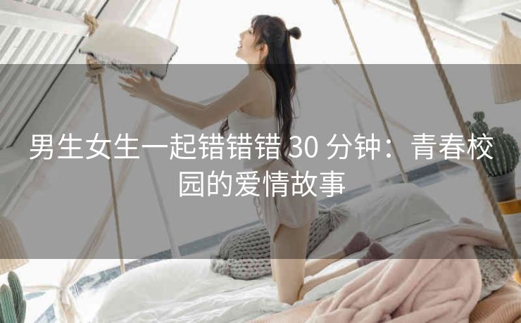 男生女生一起错错错 30 分钟：青春校园的爱情故事