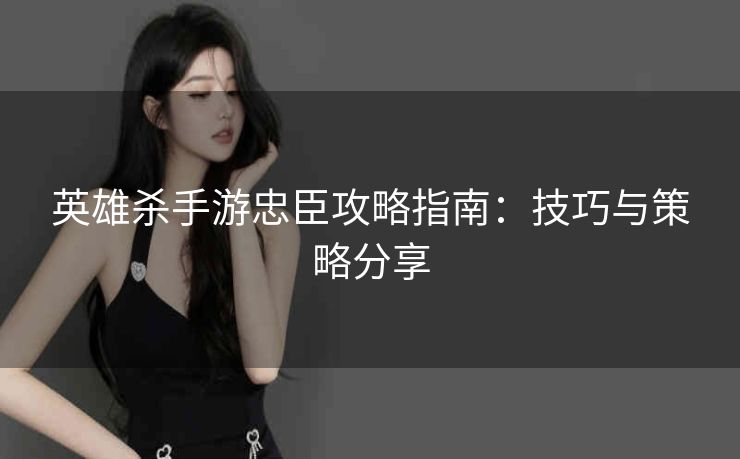 英雄杀手游忠臣攻略指南：技巧与策略分享