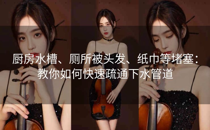 厨房水槽、厕所被头发、纸巾等堵塞：教你如何快速疏通下水管道