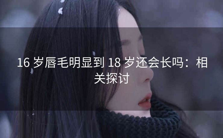 16 岁唇毛明显到 18 岁还会长吗：相关探讨