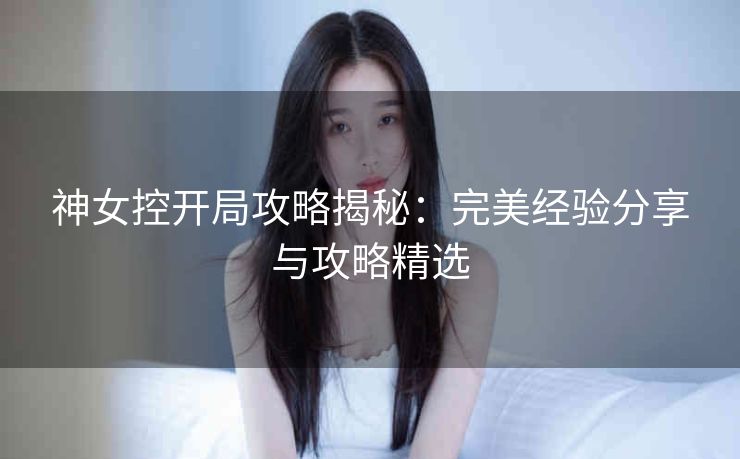 神女控开局攻略揭秘：完美经验分享与攻略精选