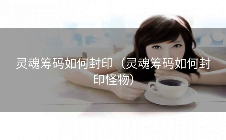 灵魂筹码如何封印（灵魂筹码如何封印怪物）