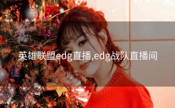 英雄联盟edg直播,edg战队直播间