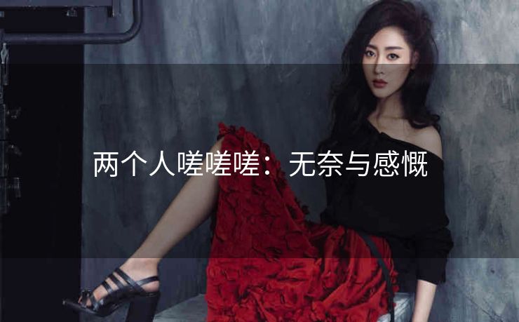 两个人嗟嗟嗟：无奈与感慨