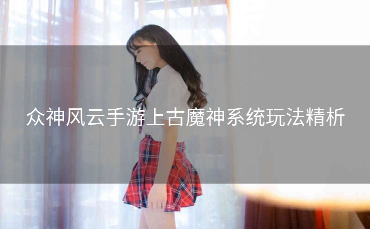 众神风云手游上古魔神系统玩法精析