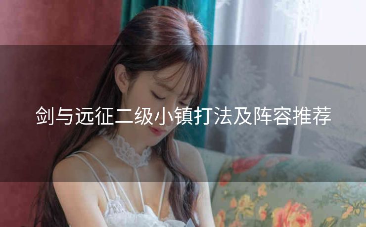 剑与远征二级小镇打法及阵容推荐