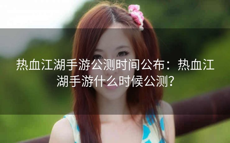 热血江湖手游公测时间公布：热血江湖手游什么时候公测？