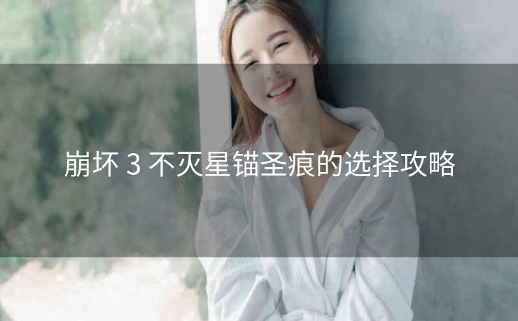 崩坏 3 不灭星锚圣痕的选择攻略