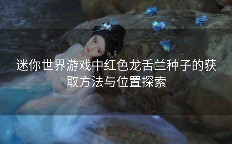 迷你世界游戏中红色龙舌兰种子的获取方法与位置探索