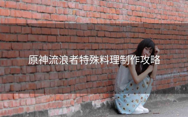 原神流浪者特殊料理制作攻略