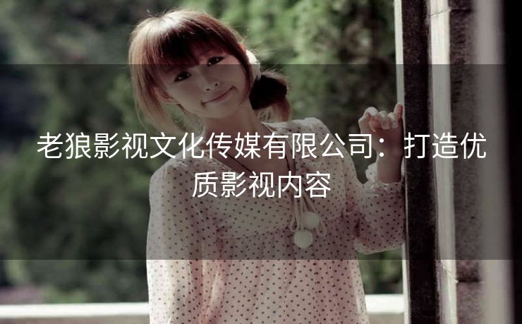 老狼影视文化传媒有限公司：打造优质影视内容