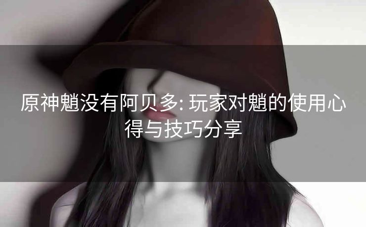 原神魈没有阿贝多: 玩家对魈的使用心得与技巧分享