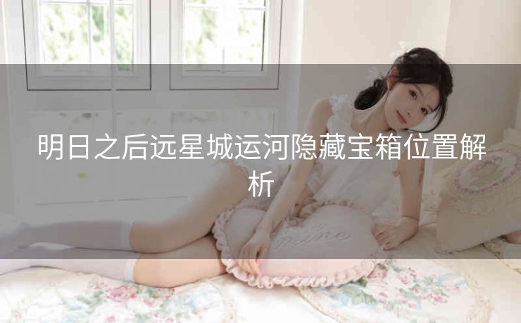 明日之后远星城运河隐藏宝箱位置解析