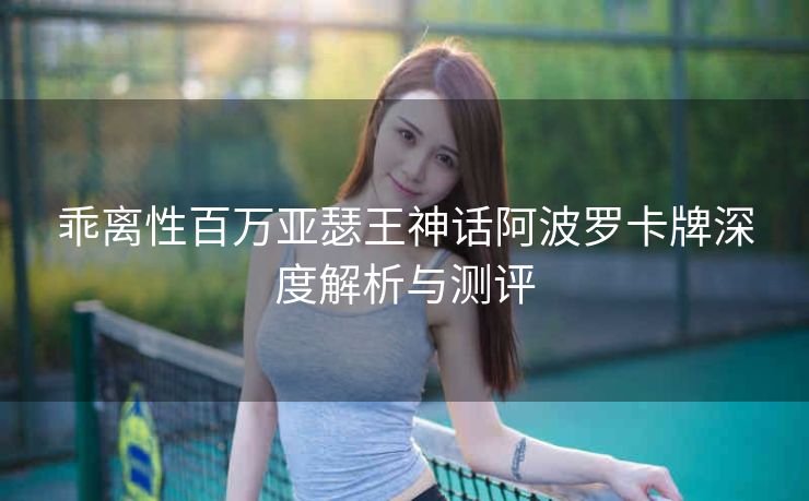 乖离性百万亚瑟王神话阿波罗卡牌深度解析与测评