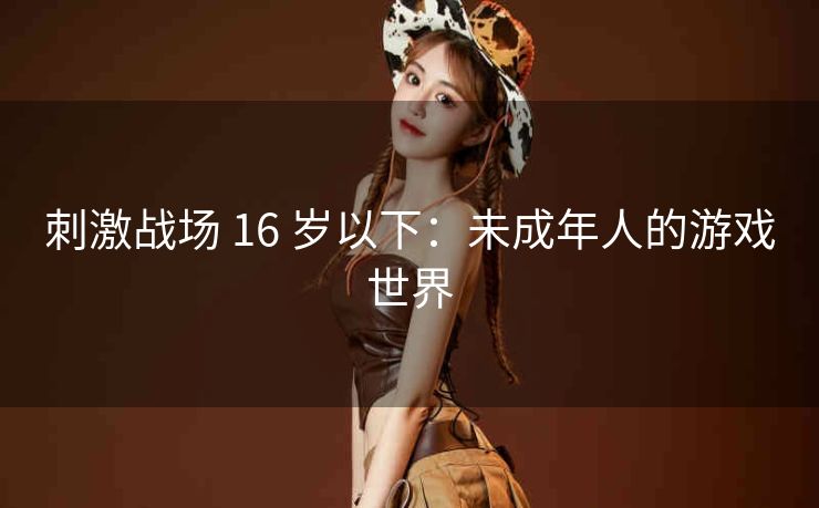 刺激战场 16 岁以下：未成年人的游戏世界