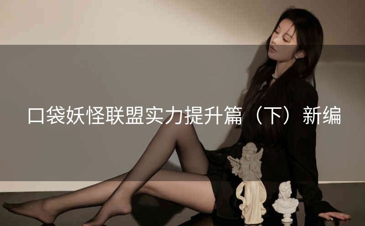 口袋妖怪联盟实力提升篇（下）新编
