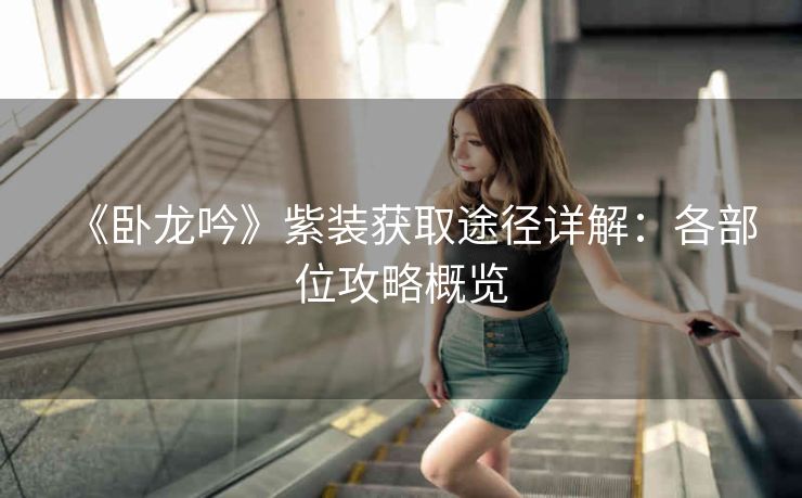 《卧龙吟》紫装获取途径详解：各部位攻略概览